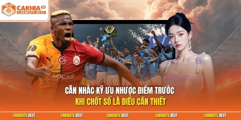 Cân nhắc kỹ ưu nhược điểm trước khi chốt số là điều cần thiết