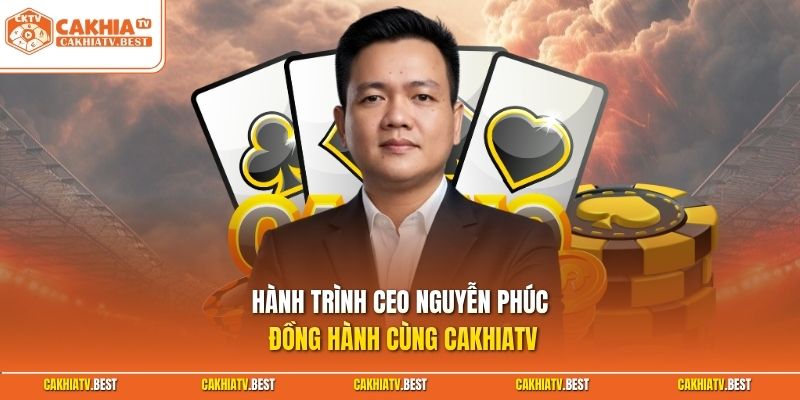 Hành trình CEO Nguyễn Phúc đồng hành cùng Cakhiatv