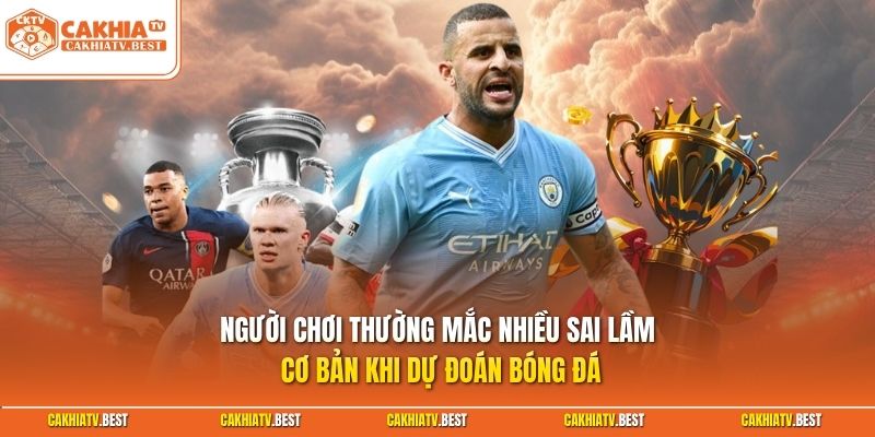 Người chơi thường mắc nhiều sai lầm cơ bản khi dự đoán bóng đá