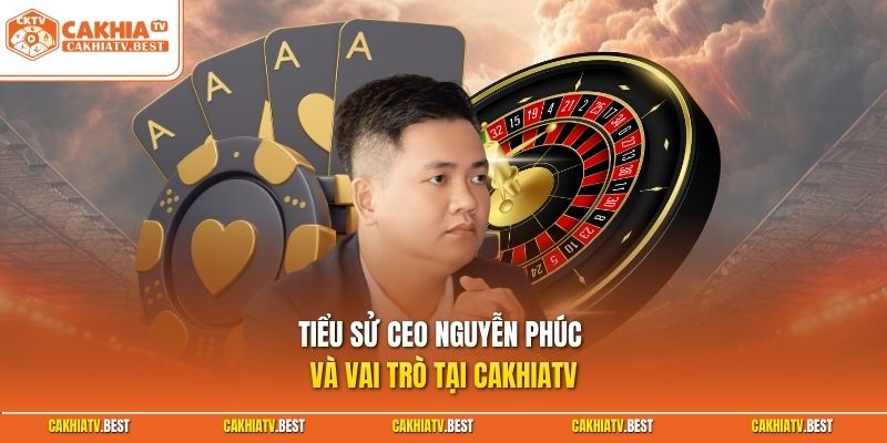 Tiểu sử CEO Nguyễn Phúc và vai trò tại Cakhiatv