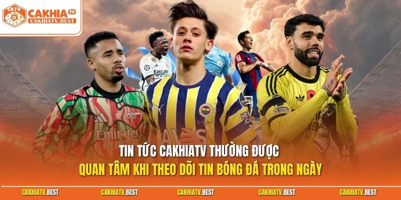 Tin tức Cakhiatv thường được quan tâm khi theo dõi tin bóng đá trong ngày
