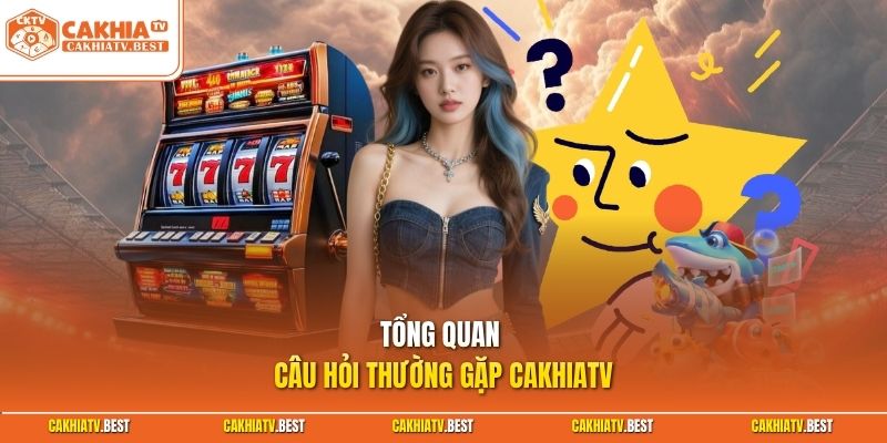 Tổng quan câu hỏi thường gặp Cakhiatv