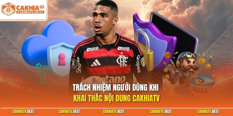Trách nhiệm người dùng khi khai thác nội dung Cakhiatv