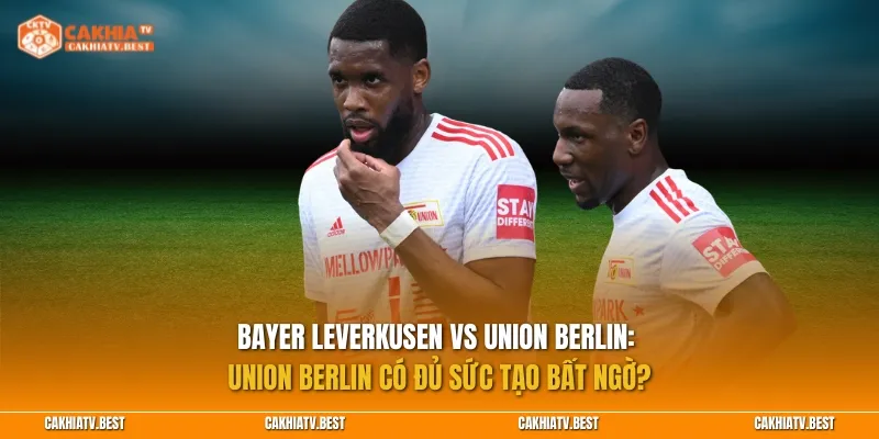 Bayer Leverkusen vs Union Berlin: Union Berlin có đủ sức tạo bất ngờ?