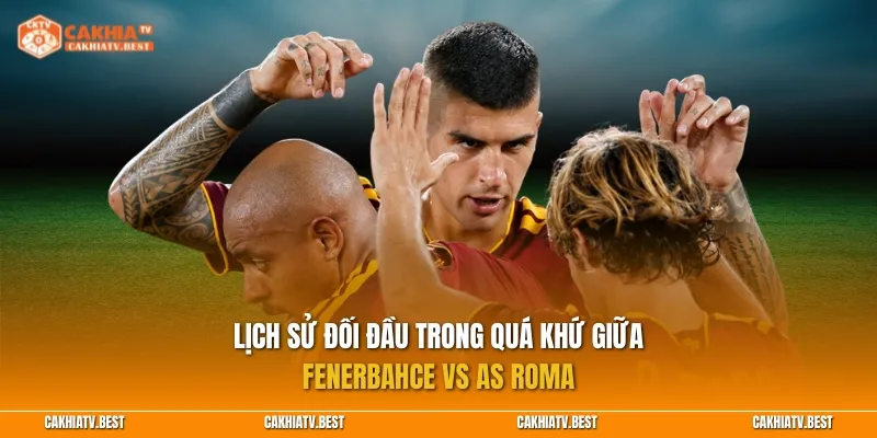 Lịch sử đối đầu trong quá khứ giữa 2 đội Fenerbahce vs AS Roma