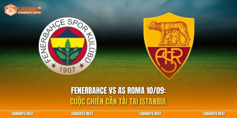 Fenerbahce vs AS Roma 10/09: Cuộc chiến cân tài tại Istanbul