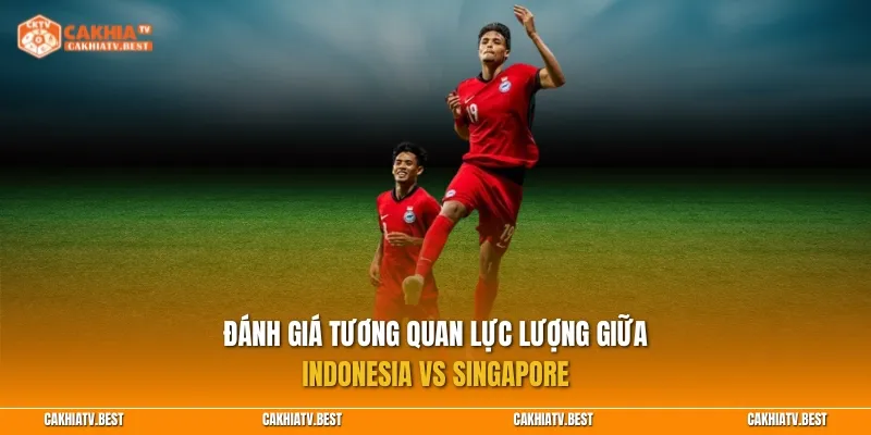 Đánh giá tương quan lực lượng giữa Indonesia vs Singapore
