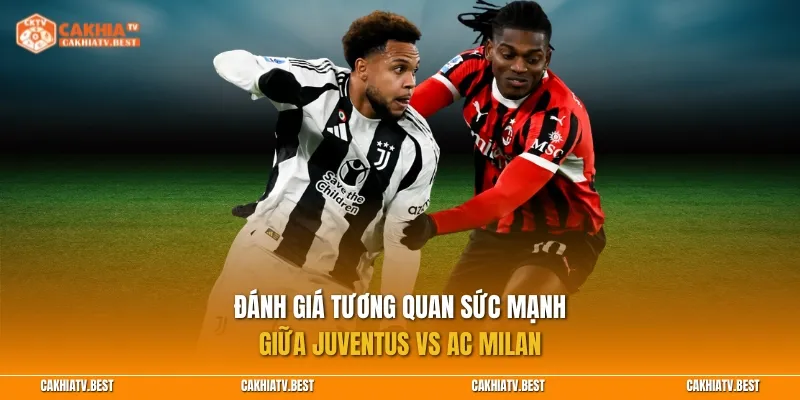 Đánh giá tương quan sức mạnh giữa Juventus vs AC Milan