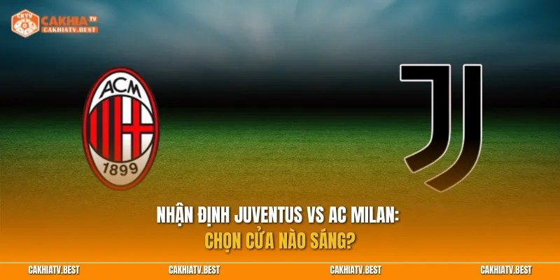 Nhận định Juventus vs AC Milan: Chọn cửa nào sáng?