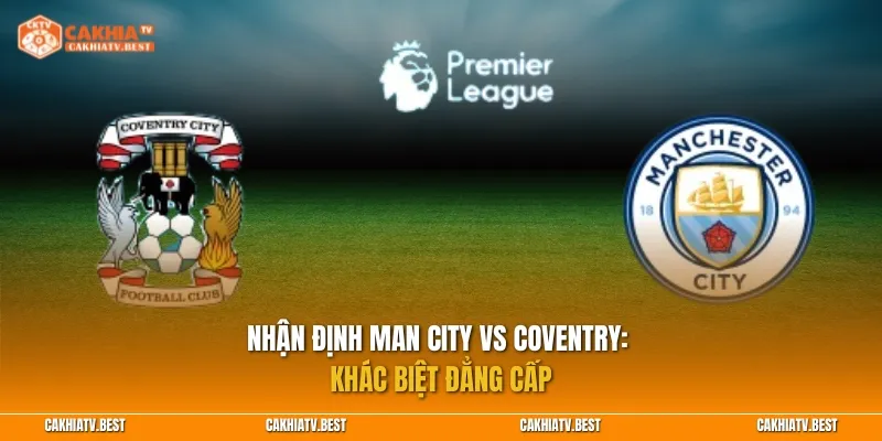 Nhận định Man City vs Coventry: Khác biệt đẳng cấp
