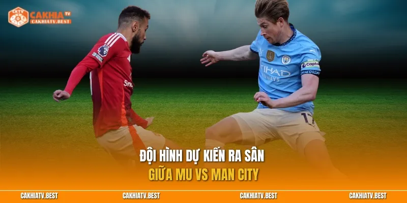 Đội hình dự kiến ra sân trong trận đối đầu MU vs Man City