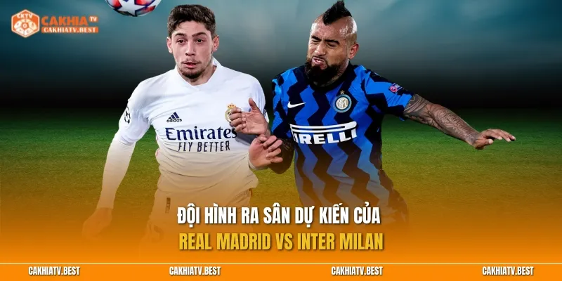 Đội hình ra sân dự kiến của Real Madrid vs Inter Milan