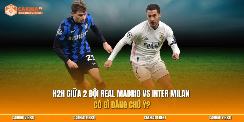 H2H giữa 2 đội Real Madrid vs Inter Milan có gì đáng chú ý?