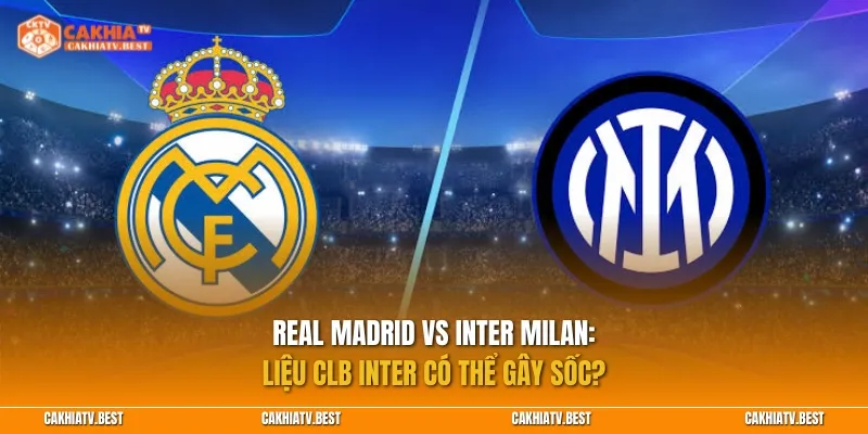 Real Madrid vs Inter Milan: CLB Inter có thể gây sốc?