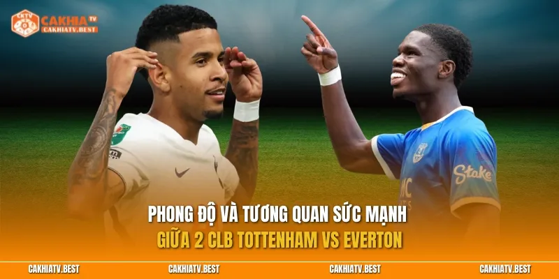 Phong độ và tương quan sức mạnh giữa 2 CLB Tottenham vs Everton